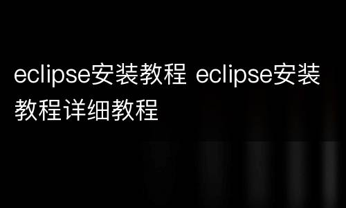 eclipse安装教程 eclipse安装教程详细教程
