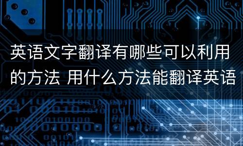 英语文字翻译有哪些可以利用的方法 用什么方法能翻译英语的中文