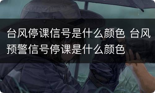 台风停课信号是什么颜色 台风预警信号停课是什么颜色