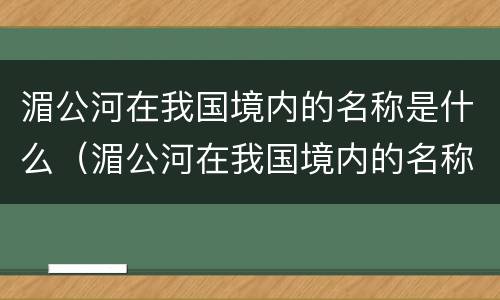 湄公河在我国境内的名称是什么（湄公河在我国境内的名称是什么注入什么洋）