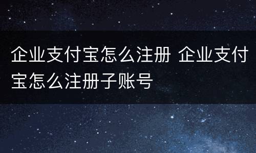 企业支付宝怎么注册 企业支付宝怎么注册子账号