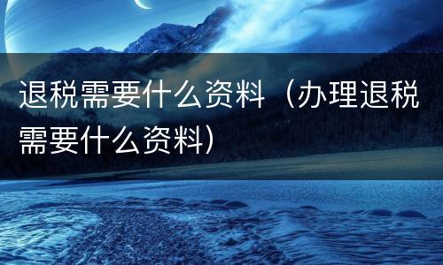 退税需要什么资料（办理退税需要什么资料）