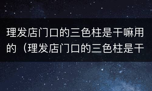 理发店门口的三色柱是干嘛用的（理发店门口的三色柱是干嘛用的呢）