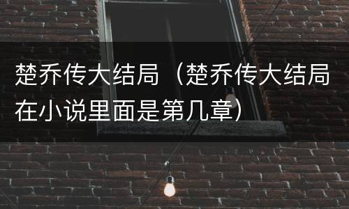 楚乔传大结局（楚乔传大结局在小说里面是第几章）