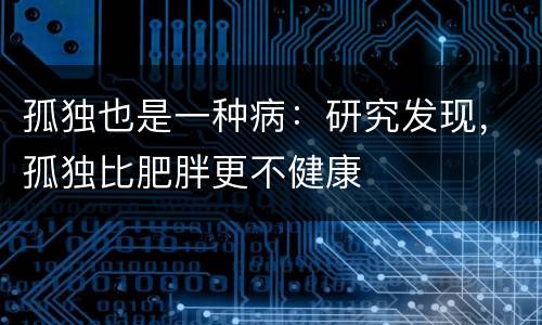 孤独也是一种病：研究发现，孤独比肥胖更不健康