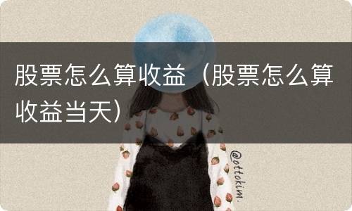 股票怎么算收益（股票怎么算收益当天）