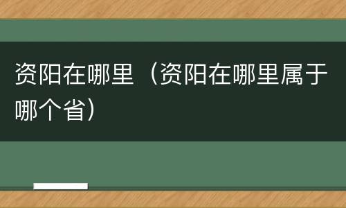 资阳在哪里（资阳在哪里属于哪个省）