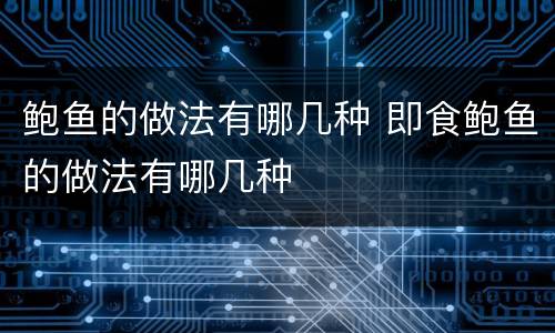 鲍鱼的做法有哪几种 即食鲍鱼的做法有哪几种