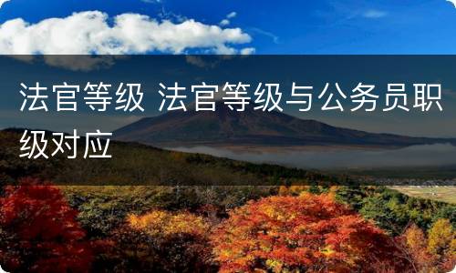 法官等级 法官等级与公务员职级对应