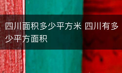 四川面积多少平方米 四川有多少平方面积