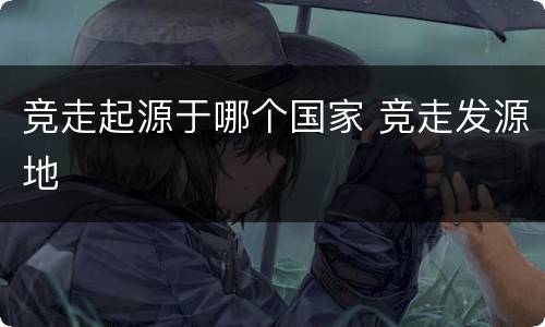 竞走起源于哪个国家 竞走发源地