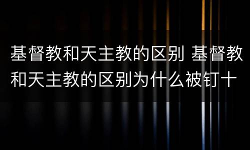 基督教和天主教的区别 基督教和天主教的区别为什么被钉十字架