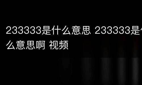 233333是什么意思 233333是什么意思啊 视频