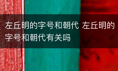 左丘明的字号和朝代 左丘明的字号和朝代有关吗