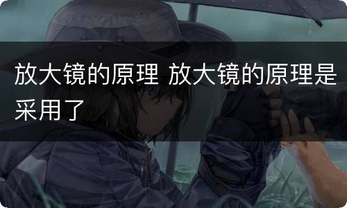 放大镜的原理 放大镜的原理是采用了