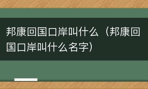 邦康回国口岸叫什么（邦康回国口岸叫什么名字）