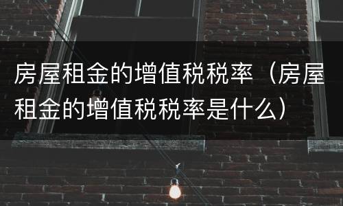 房屋租金的增值税税率（房屋租金的增值税税率是什么）