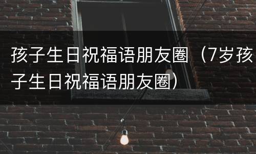 孩子生日祝福语朋友圈（7岁孩子生日祝福语朋友圈）