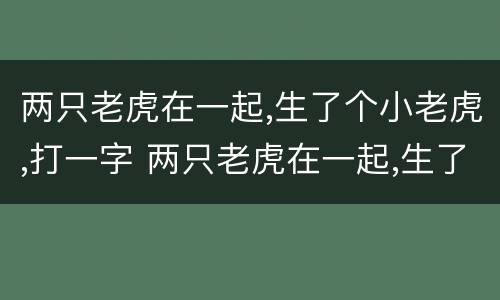 两只老虎在一起,生了个小老虎,打一字 两只老虎在一起,生了个小老虎,打一字是什么