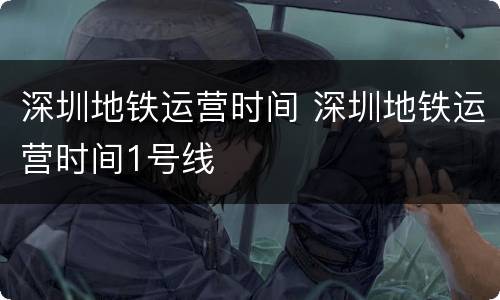 深圳地铁运营时间 深圳地铁运营时间1号线