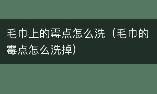 毛巾上的霉点怎么洗（毛巾的霉点怎么洗掉）