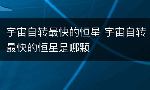 宇宙自转最快的恒星 宇宙自转最快的恒星是哪颗