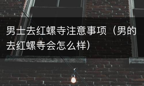 男士去红螺寺注意事项（男的去红螺寺会怎么样）