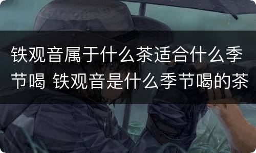 铁观音属于什么茶适合什么季节喝 铁观音是什么季节喝的茶