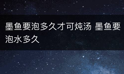 墨鱼要泡多久才可炖汤 墨鱼要泡水多久