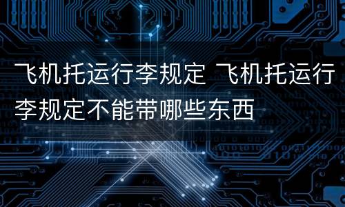 飞机托运行李规定 飞机托运行李规定不能带哪些东西