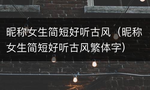 昵称女生简短好听古风（昵称女生简短好听古风繁体字）