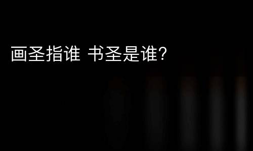 画圣指谁 书圣是谁?