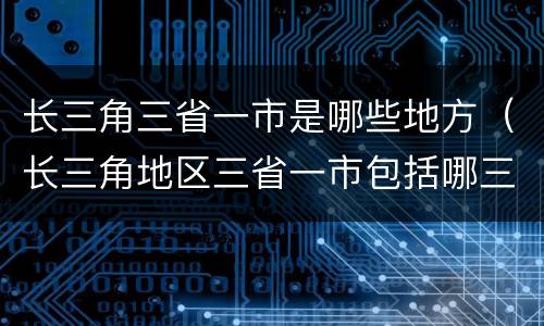 长三角三省一市是哪些地方（长三角地区三省一市包括哪三省）