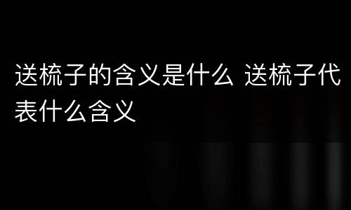 送梳子的含义是什么 送梳子代表什么含义