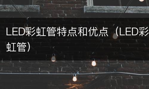 LED彩虹管特点和优点（LED彩虹管）