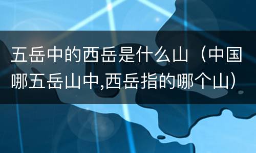 五岳中的西岳是什么山（中国哪五岳山中,西岳指的哪个山）