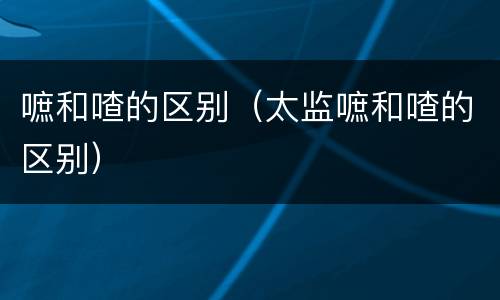 嗻和喳的区别（太监嗻和喳的区别）