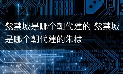 紫禁城是哪个朝代建的 紫禁城是哪个朝代建的朱棣
