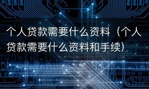 个人贷款需要什么资料（个人贷款需要什么资料和手续）