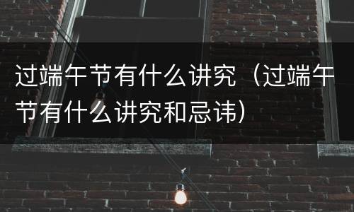 过端午节有什么讲究（过端午节有什么讲究和忌讳）