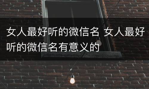 女人最好听的微信名 女人最好听的微信名有意义的