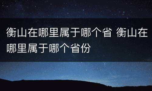 衡山在哪里属于哪个省 衡山在哪里属于哪个省份