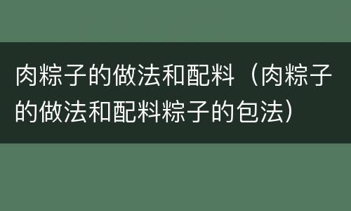 肉粽子的做法和配料（肉粽子的做法和配料粽子的包法）