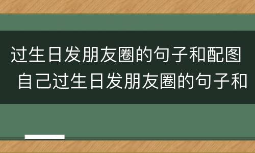 过生日发朋友圈的句子和配图 自己过生日发朋友圈的句子和配图