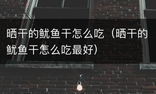 晒干的鱿鱼干怎么吃（晒干的鱿鱼干怎么吃最好）