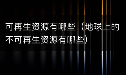 可再生资源有哪些（地球上的不可再生资源有哪些）