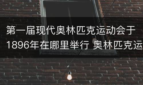 第一届现代奥林匹克运动会于1896年在哪里举行 奥林匹克运动会