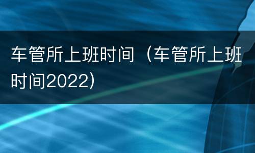 车管所上班时间（车管所上班时间2022）