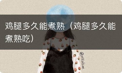 鸡腿多久能煮熟（鸡腿多久能煮熟吃）