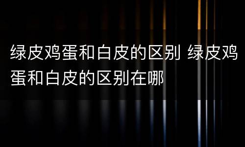 绿皮鸡蛋和白皮的区别 绿皮鸡蛋和白皮的区别在哪